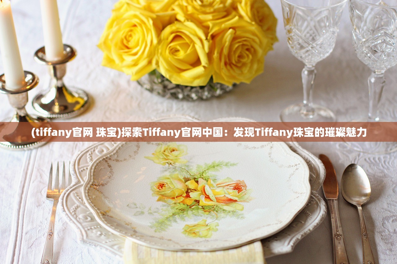 (tiffany官网 珠宝)探索Tiffany官网中国：发现Tiffany珠宝的璀璨魅力